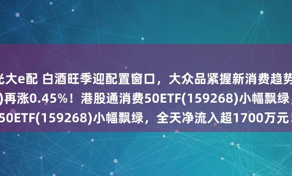 光大e配 白酒旺季迎配置窗口，大众品紧握新消费趋势！消费ETF(159928)再涨0.45%！港股通消费50ETF(159268)小幅飘绿，全天净流入超1700万元！