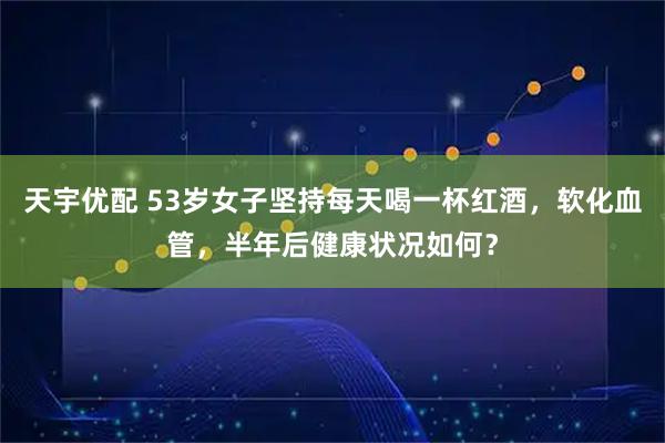 天宇优配 53岁女子坚持每天喝一杯红酒，软化血管，半年后健康状况如何？