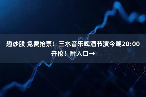 趣炒股 免费抢票！三水音乐啤酒节演今晚20:00开抢！附入口→