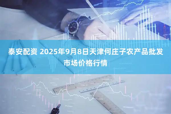 泰安配资 2025年9月8日天津何庄子农产品批发市场价格行情