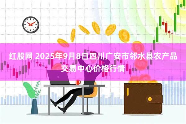 红股网 2025年9月8日四川广安市邻水县农产品交易中心价格行情