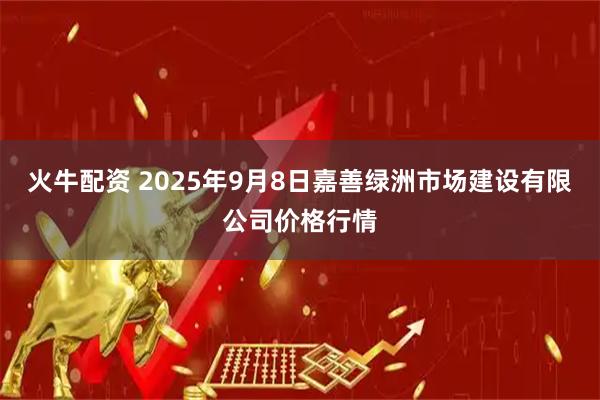 火牛配资 2025年9月8日嘉善绿洲市场建设有限公司价格行情