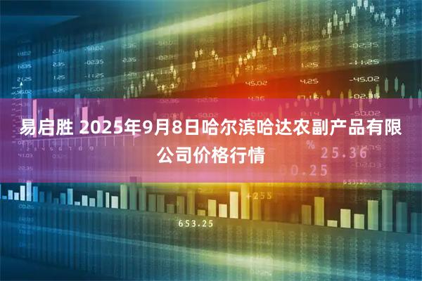 易启胜 2025年9月8日哈尔滨哈达农副产品有限公司价格行情