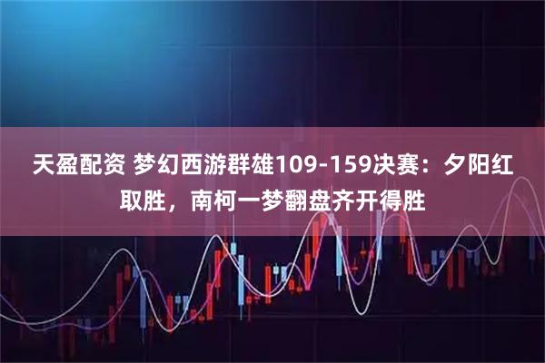 天盈配资 梦幻西游群雄109-159决赛：夕阳红取胜，南柯一梦翻盘齐开得胜