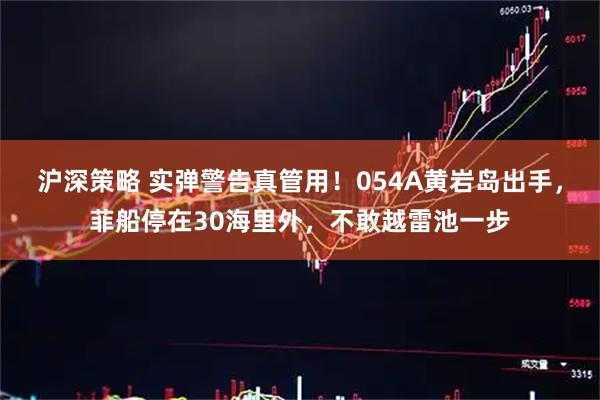 沪深策略 实弹警告真管用！054A黄岩岛出手，菲船停在30海里外，不敢越雷池一步