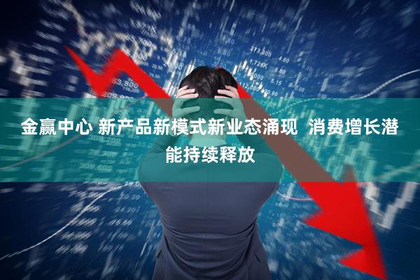 金赢中心 新产品新模式新业态涌现  消费增长潜能持续释放