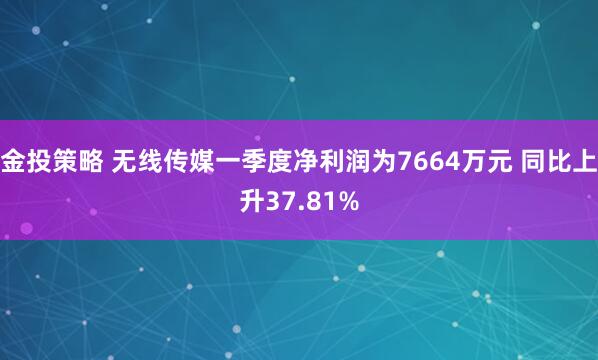金投策略 无线传媒一季度净利润为7664万元 同比上升37.81%