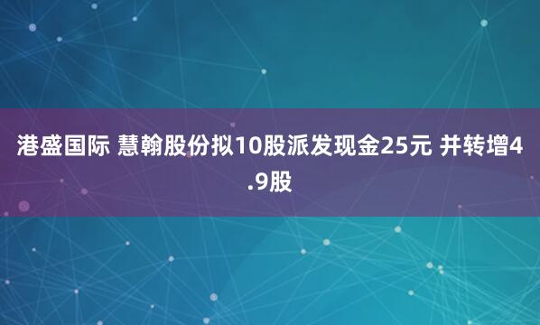 港盛国际 慧翰股份拟10股派发现金25元 并转增4.9股