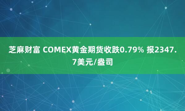 芝麻财富 COMEX黄金期货收跌0.79% 报2347.7美元/盎司