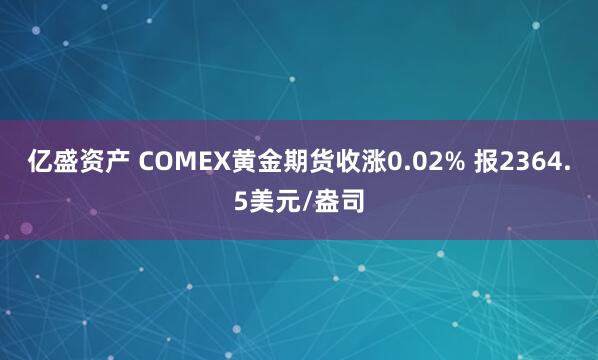 亿盛资产 COMEX黄金期货收涨0.02% 报2364.5美元/盎司