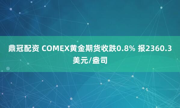 鼎冠配资 COMEX黄金期货收跌0.8% 报2360.3美元/盎司