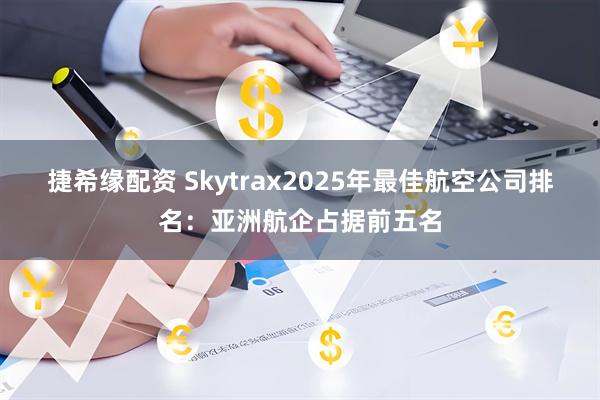 捷希缘配资 Skytrax2025年最佳航空公司排名：亚洲航企占据前五名