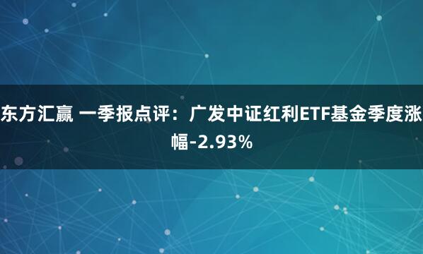 东方汇赢 一季报点评:广发中证红利ETF基金季度涨幅-2.93%