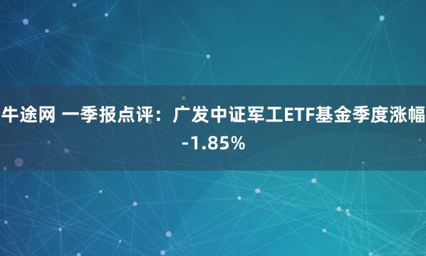 牛途网 一季报点评:广发中证军工ETF基金季度涨幅-1.85%