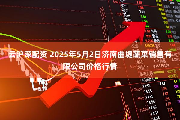 云沪深配资 2025年5月2日济南曲堤蔬菜销售有限公司价格行情