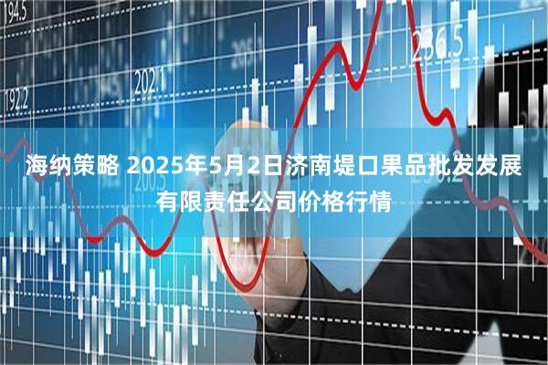 海纳策略 2025年5月2日济南堤口果品批发发展有限责任公司价格行情