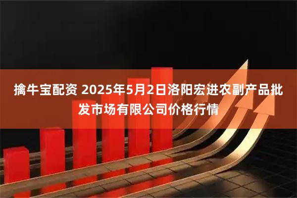擒牛宝配资 2025年5月2日洛阳宏进农副产品批发市场有限公司价格行情