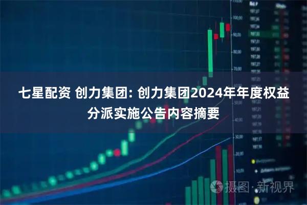 七星配资 创力集团: 创力集团2024年年度权益分派实施公告内容摘要