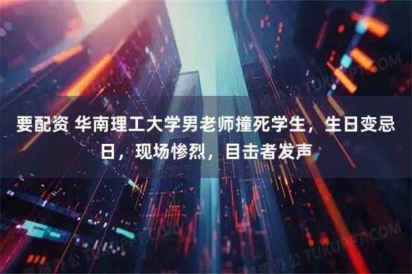 要配资 华南理工大学男老师撞死学生,生日变忌日,现场惨烈,目击者发声