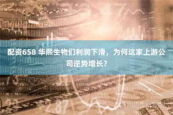 配资658 华熙生物们利润下滑,为何这家上游公司逆势增长?