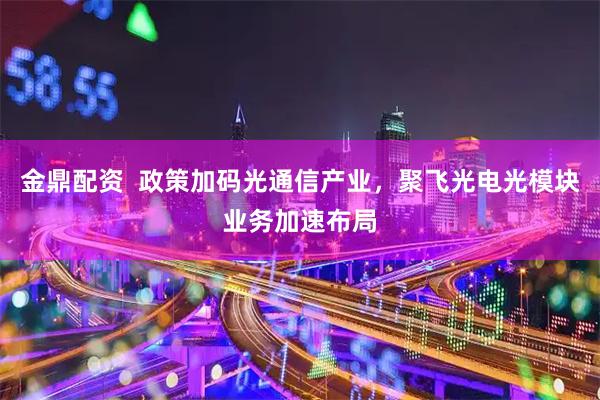 金鼎配资 政策加码光通信产业,聚飞光电光模块业务加速布局