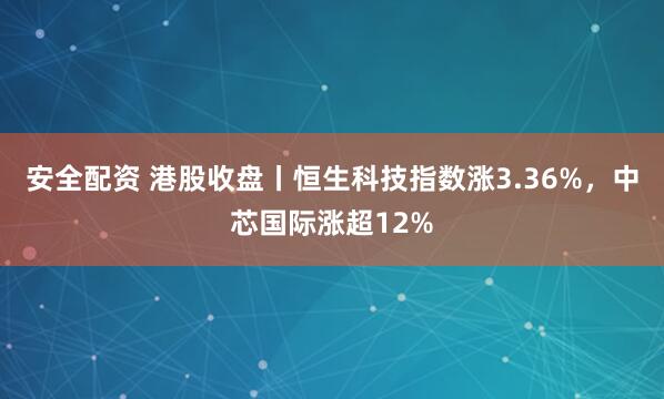 安全配资 港股收盘丨恒生科技指数涨3.36%,中芯国际涨超12%