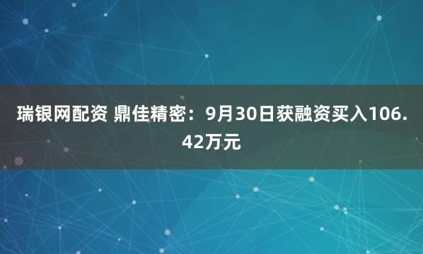 瑞银网配资 鼎佳精密:9月30日获融资买入106.42万元