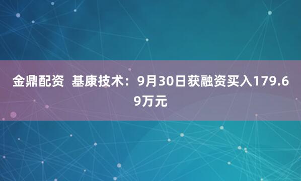 金鼎配资 基康技术:9月30日获融资买入179.69万元