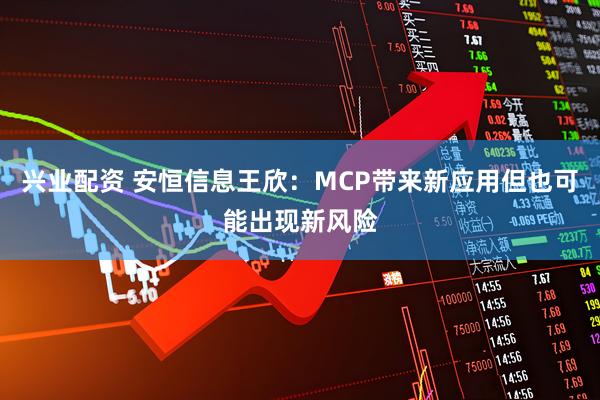 兴业配资 安恒信息王欣:MCP带来新应用但也可能出现新风险