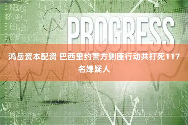 鸿岳资本配资 巴西里约警方剿匪行动共打死117名嫌疑人