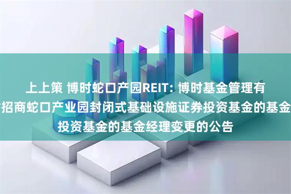 上上策 博时蛇口产园REIT: 博时基金管理有限公司关于博时招商蛇口产业园封闭式基础设施证券投资基金的基金经理变更的公告