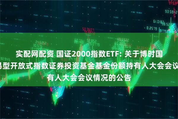 实配网配资 国证2000指数ETF: 关于博时国证2000交易型开放式指数证券投资基金基金份额持有人大会会议情况的公告
