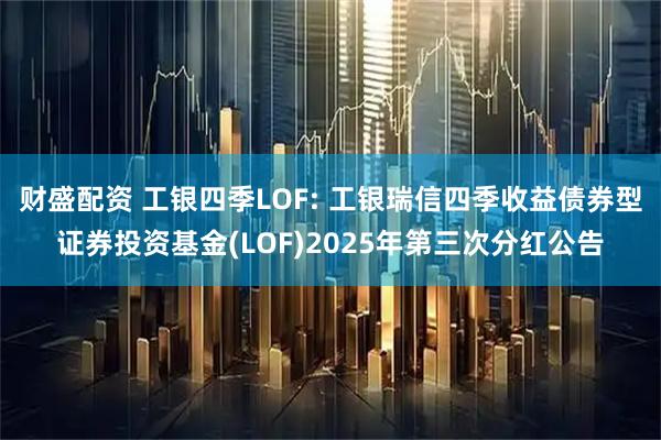 财盛配资 工银四季LOF: 工银瑞信四季收益债券型证券投资基金(LOF)2025年第三次分红公告