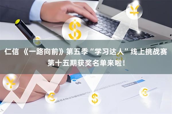 仁信 《一路向前》第五季“学习达人”线上挑战赛第十五期获奖名单来啦！