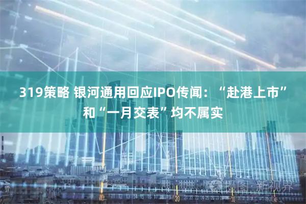 319策略 银河通用回应IPO传闻：“赴港上市”和“一月交表”均不属实