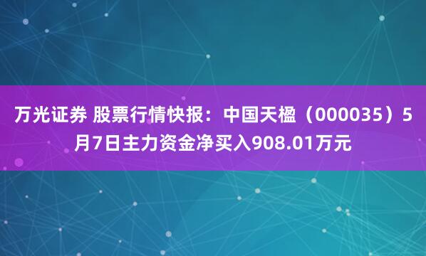 万光证券 股票行情快报：中国天楹（000035）5月7日主力资金净买入908.01万元