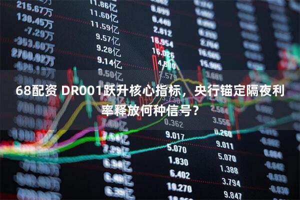 68配资 DR001跃升核心指标，央行锚定隔夜利率释放何种信号？