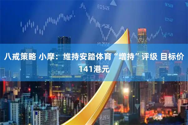 八戒策略 小摩：维持安踏体育“增持”评级 目标价141港元