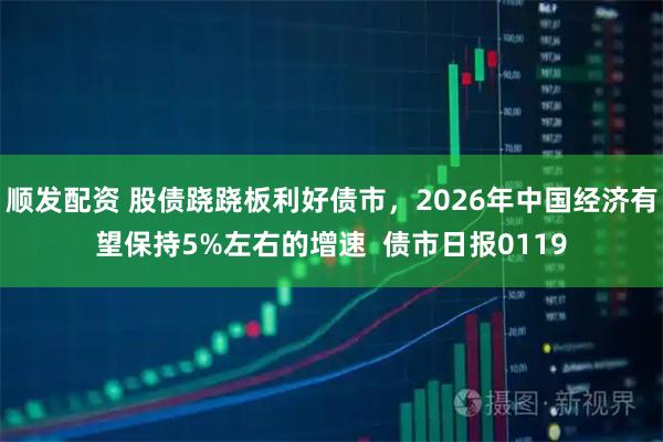 顺发配资 股债跷跷板利好债市，2026年中国经济有望保持5%左右的增速  债市日报0119