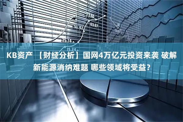 KB资产 【财经分析】国网4万亿元投资来袭 破解新能源消纳难题 哪些领域将受益？