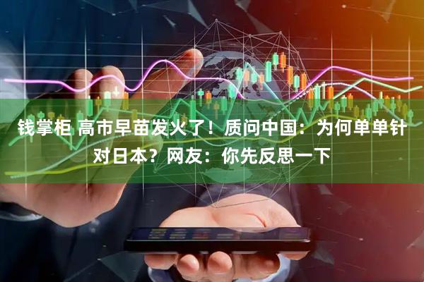 钱掌柜 高市早苗发火了！质问中国：为何单单针对日本？网友：你先反思一下