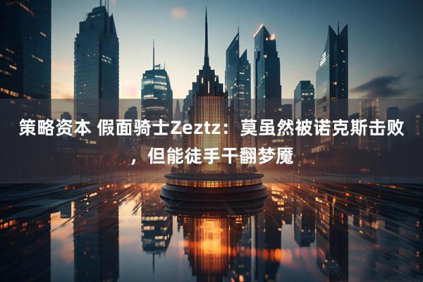 策略资本 假面骑士Zeztz：莫虽然被诺克斯击败，但能徒手干翻梦魇