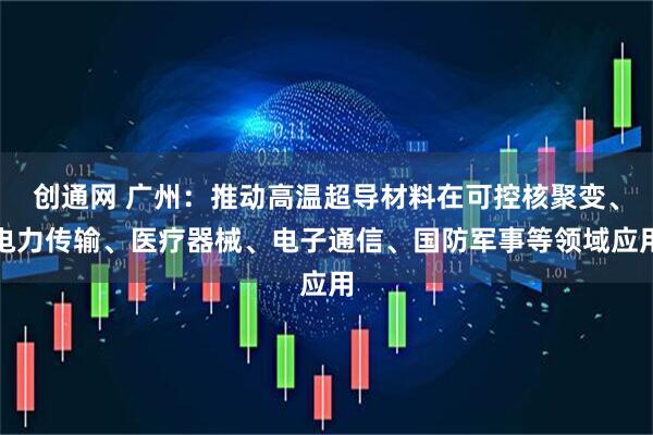 创通网 广州：推动高温超导材料在可控核聚变、电力传输、医疗器械、电子通信、国防军事等领域应用