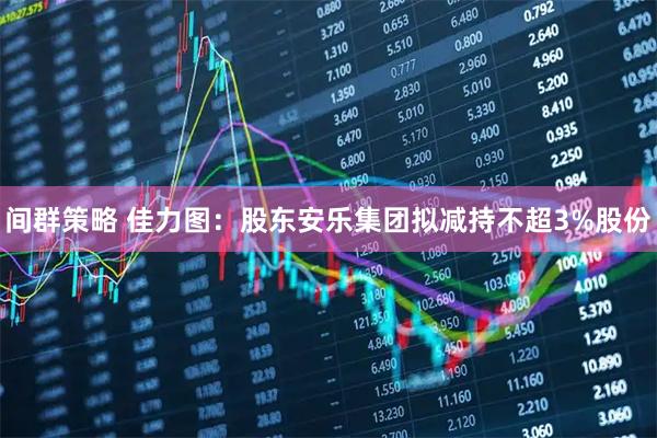 间群策略 佳力图：股东安乐集团拟减持不超3%股份