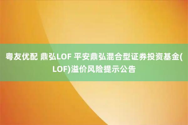 粤友优配 鼎弘LOF 平安鼎弘混合型证券投资基金(LOF)溢价风险提示公告