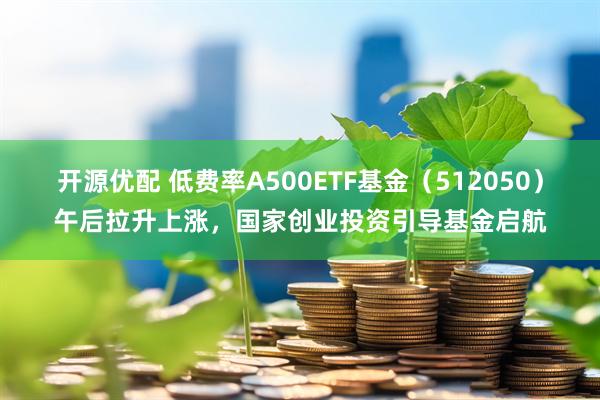 开源优配 低费率A500ETF基金（512050）午后拉升上涨，国家创业投资引导基金启航