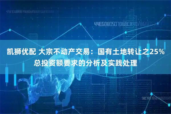 凯狮优配 大宗不动产交易:国有土地转让之25%总投资额要求的分析及实践处理