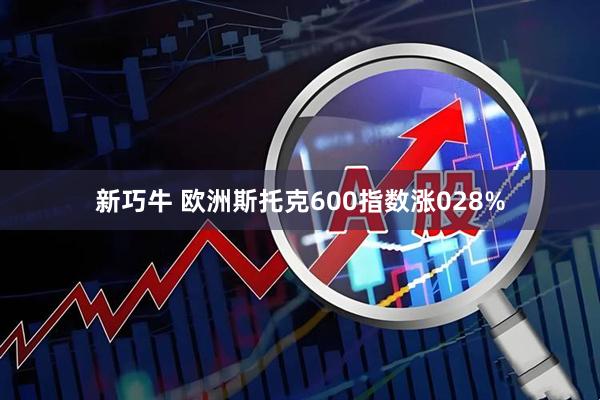 新巧牛 欧洲斯托克600指数涨028%