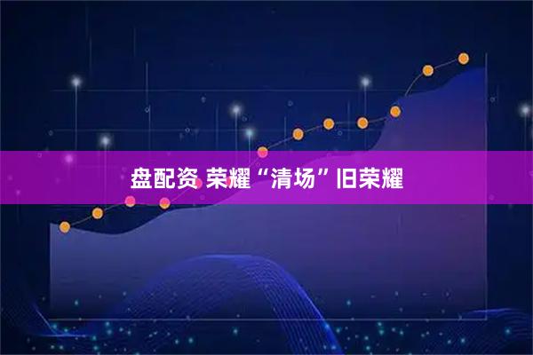 盘配资 荣耀“清场”旧荣耀