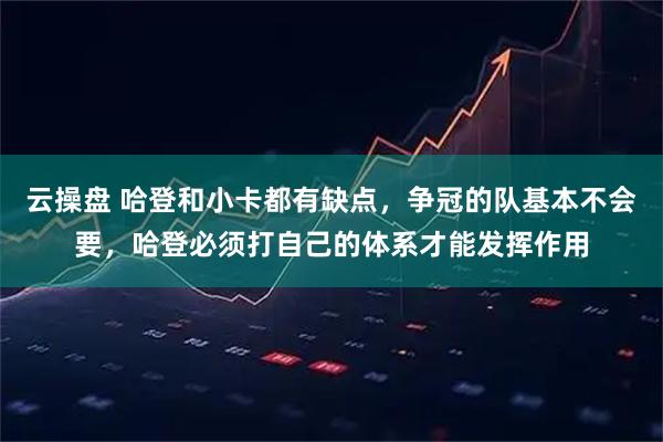 云操盘 哈登和小卡都有缺点，争冠的队基本不会要，哈登必须打自己的体系才能发挥作用